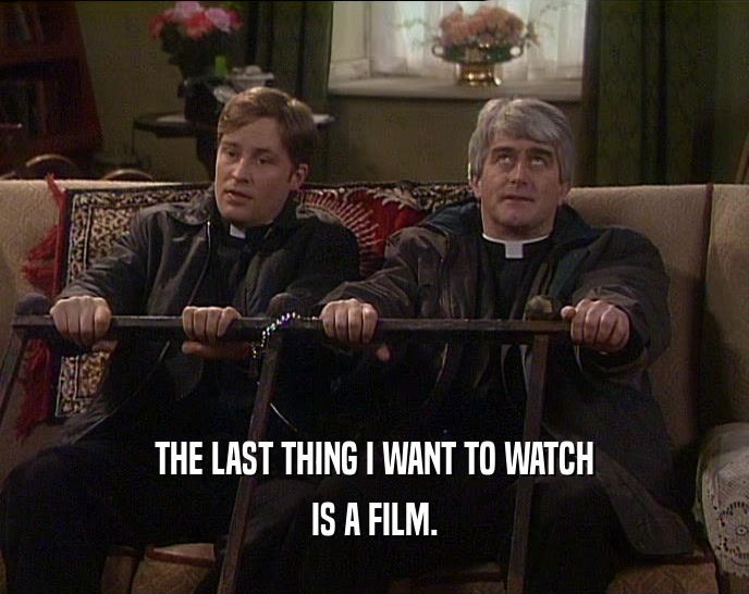 THE LAST THING I WANT TO WATCH IS A FILM. 