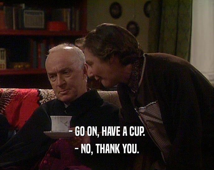 - GO ON, HAVE A CUP. - NO, THANK YOU. 