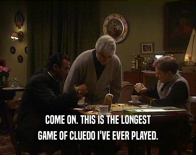 COME ON. THIS IS THE LONGEST
 GAME OF CLUEDO I'VE EVER PLAYED.
 