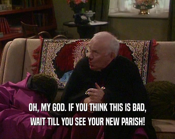OH, MY GOD. IF YOU THINK THIS IS BAD, WAIT TILL YOU SEE YOUR NEW PARISH! 