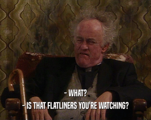 - WHAT?
 - IS THAT FLATLINERS YOU'RE WATCHING?
 