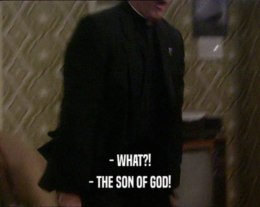 - WHAT?!
 - THE SON OF GOD!
 