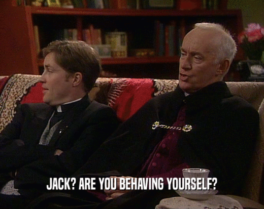 JACK? ARE YOU BEHAVING YOURSELF?  