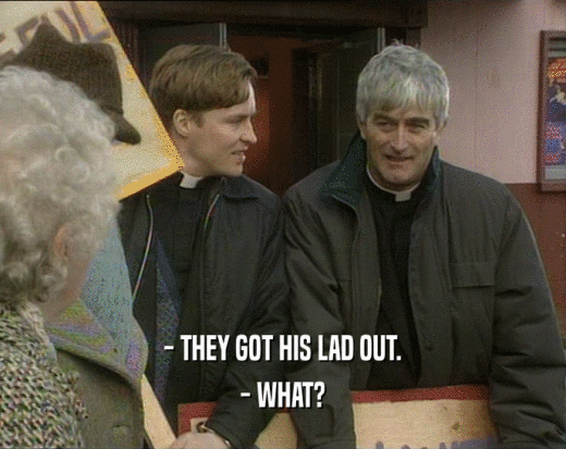 - THEY GOT HIS LAD OUT.
 - WHAT?
 