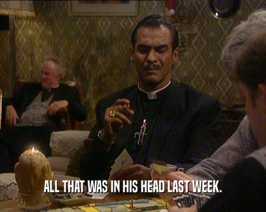 ALL THAT WAS IN HIS HEAD LAST WEEK.  