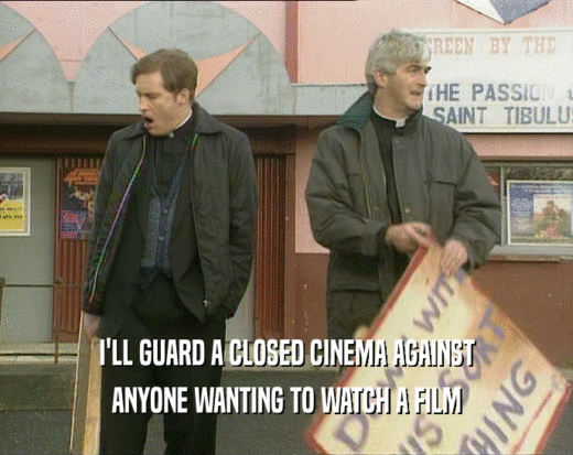 I'LL GUARD A CLOSED CINEMA AGAINST
 ANYONE WANTING TO WATCH A FILM
 