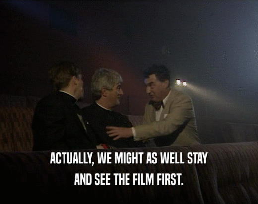 ACTUALLY, WE MIGHT AS WELL STAY
 AND SEE THE FILM FIRST.
 