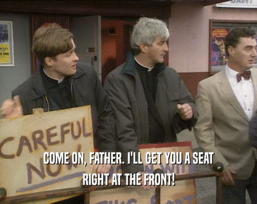 COME ON, FATHER. I'LL GET YOU A SEAT RIGHT AT THE FRONT! 
