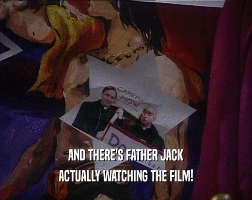 AND THERE'S FATHER JACK ACTUALLY WATCHING THE FILM! 