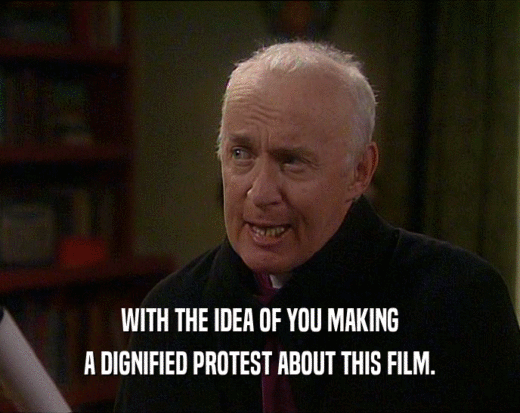 WITH THE IDEA OF YOU MAKING A DIGNIFIED PROTEST ABOUT THIS FILM. 