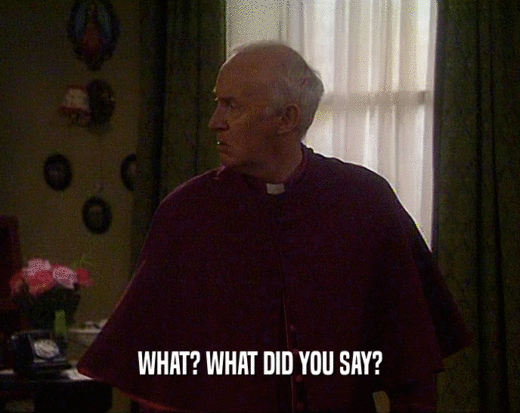 WHAT? WHAT DID YOU SAY?  