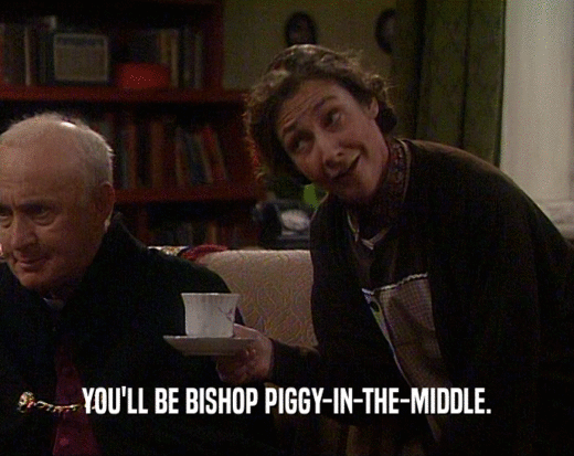 YOU'LL BE BISHOP PIGGY-IN-THE-MIDDLE.
  