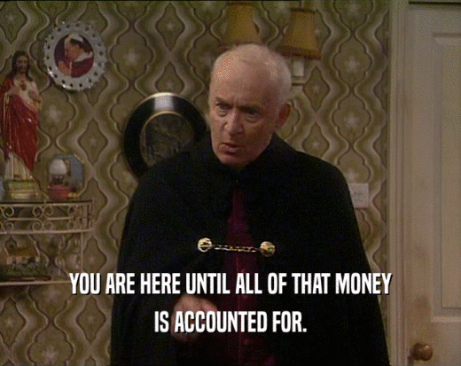 YOU ARE HERE UNTIL ALL OF THAT MONEY
 IS ACCOUNTED FOR.
 