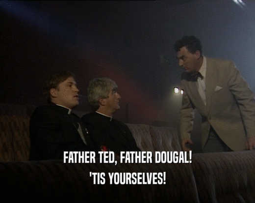 FATHER TED, FATHER DOUGAL!
 'TIS YOURSELVES!
 