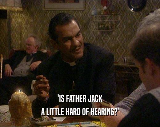 'IS FATHER JACK
 A LITTLE HARD OF HEARING?'
 