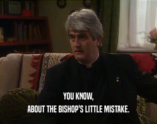 YOU KNOW, ABOUT THE BISHOP'S LITTLE MISTAKE. 