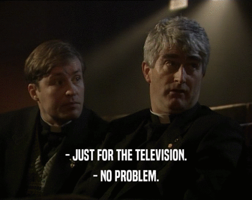 - JUST FOR THE TELEVISION.
 - NO PROBLEM.
 