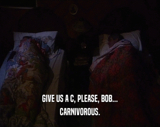 GIVE US A C, PLEASE, BOB...
 CARNIVOROUS.
 