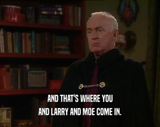 AND THAT'S WHERE YOU
 AND LARRY AND MOE COME IN.
 