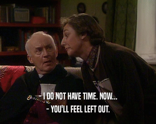 - I DO NOT HAVE TIME. NOW... - YOU'LL FEEL LEFT OUT. 