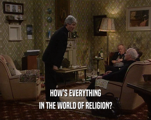 HOW'S EVERYTHING
 IN THE WORLD OF RELIGION?
 