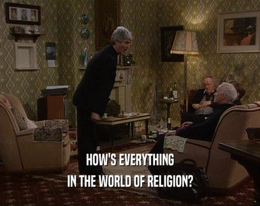HOW'S EVERYTHING IN THE WORLD OF RELIGION? 
