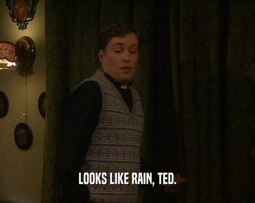 LOOKS LIKE RAIN, TED.
  
