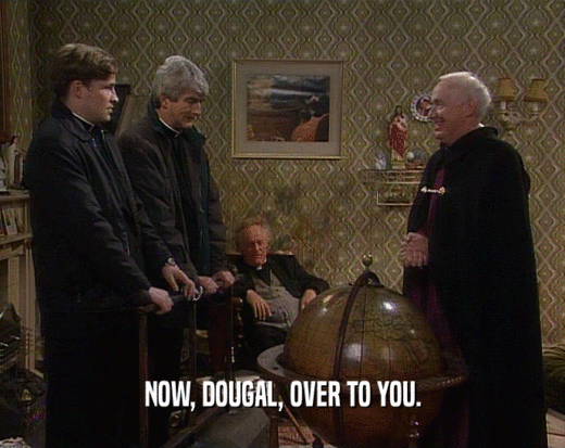 NOW, DOUGAL, OVER TO YOU.  
