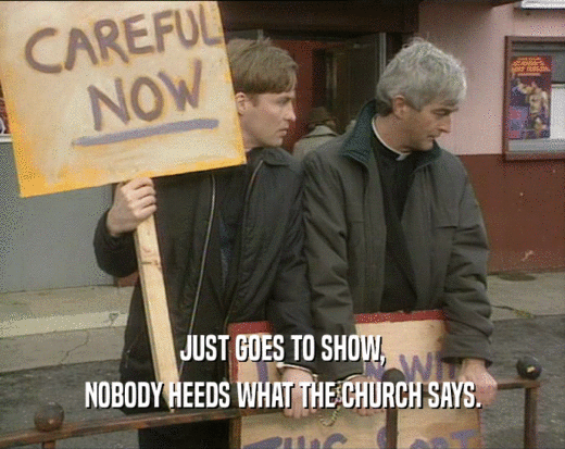 JUST GOES TO SHOW,
 NOBODY HEEDS WHAT THE CHURCH SAYS.
 