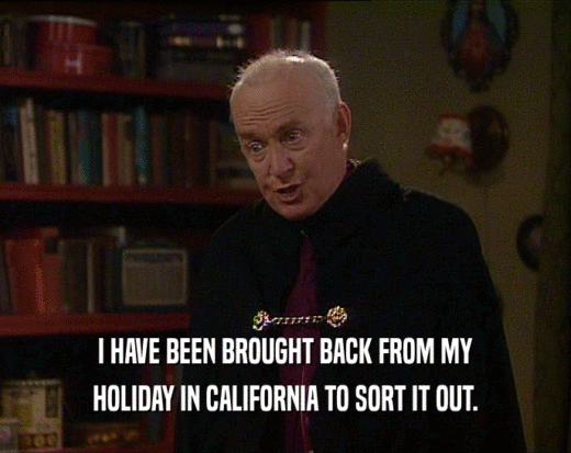 I HAVE BEEN BROUGHT BACK FROM MY HOLIDAY IN CALIFORNIA TO SORT IT OUT. 