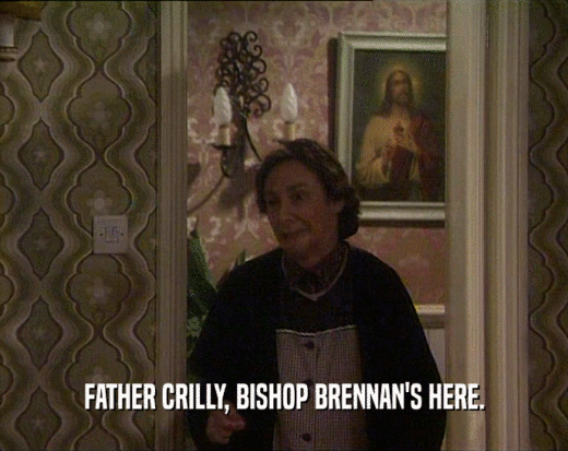 FATHER CRILLY, BISHOP BRENNAN'S HERE.
  