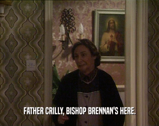 FATHER CRILLY, BISHOP BRENNAN'S HERE.  