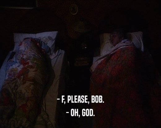 - F, PLEASE, BOB.
 - OH, GOD.
 