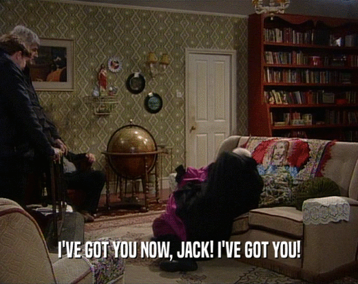 I'VE GOT YOU NOW, JACK! I'VE GOT YOU!  