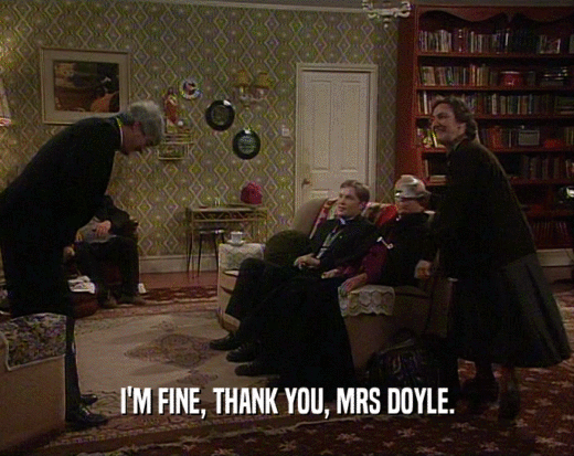 I'M FINE, THANK YOU, MRS DOYLE.  