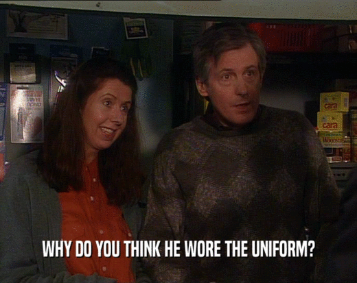 WHY DO YOU THINK HE WORE THE UNIFORM?  
