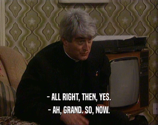 - ALL RIGHT, THEN, YES.
 - AH, GRAND. SO, NOW.
 