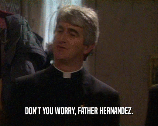 DON'T YOU WORRY, FATHER HERNANDEZ.
  