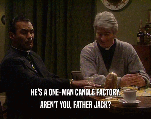 HE'S A ONE-MAN CANDLE FACTORY. AREN'T YOU, FATHER JACK? 