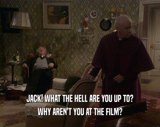 JACK! WHAT THE HELL ARE YOU UP TO? WHY AREN'T YOU AT THE FILM? 