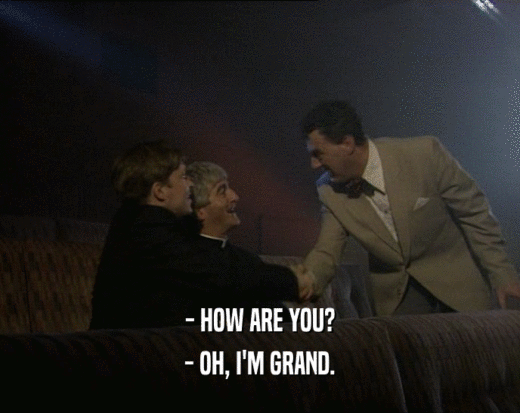 - HOW ARE YOU?
 - OH, I'M GRAND.
 