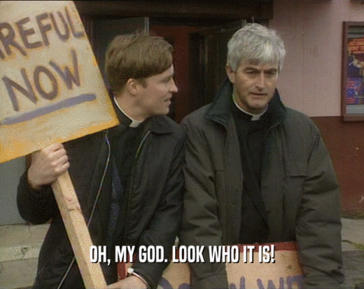 OH, MY GOD. LOOK WHO IT IS!  