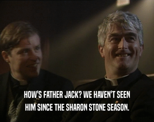 HOW'S FATHER JACK? WE HAVEN'T SEEN
 HIM SINCE THE SHARON STONE SEASON.
 