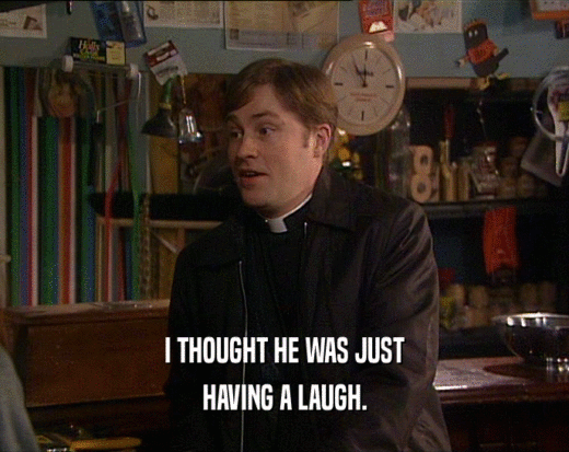 I THOUGHT HE WAS JUST HAVING A LAUGH. 