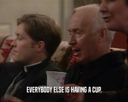 EVERYBODY ELSE IS HAVING A CUP.  