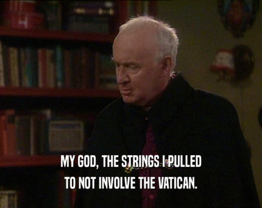 MY GOD, THE STRINGS I PULLED
 TO NOT INVOLVE THE VATICAN.
 