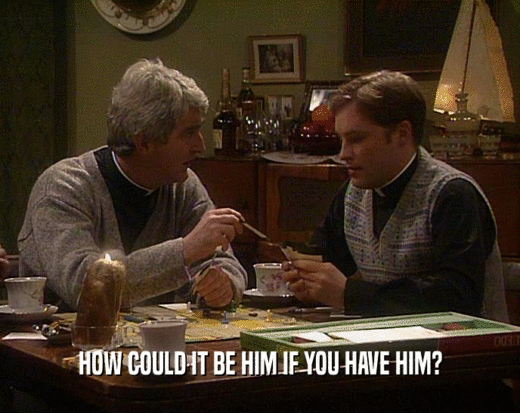 HOW COULD IT BE HIM IF YOU HAVE HIM?  