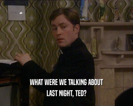 WHAT WERE WE TALKING ABOUT
 LAST NIGHT, TED?
 
