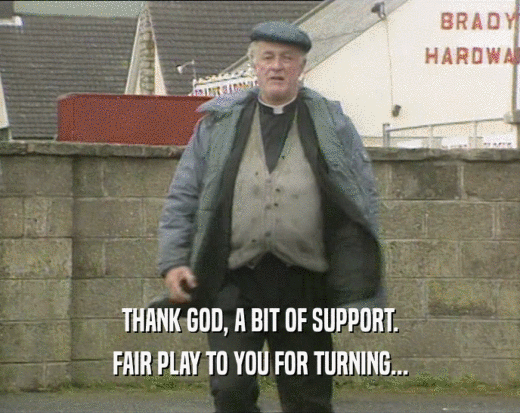 THANK GOD, A BIT OF SUPPORT. FAIR PLAY TO YOU FOR TURNING... 