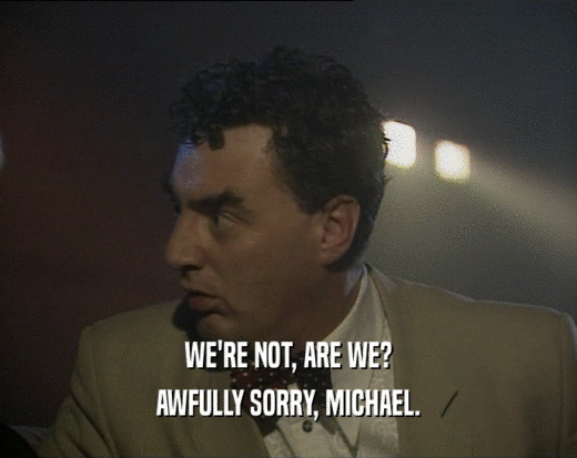 WE'RE NOT, ARE WE?
 AWFULLY SORRY, MICHAEL.
 